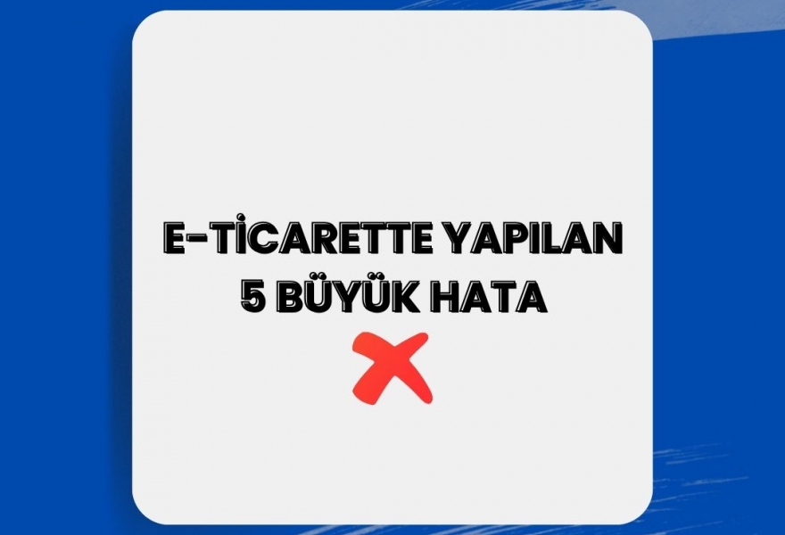 E-TİCARETTE YAPILAN 5 BÜYÜK HATA